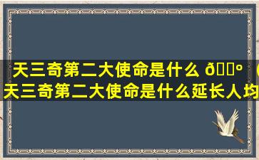 天三奇第二大使命是什么 🌺 （天三奇第二大使命是什么延长人均寿命三十年还是十年）